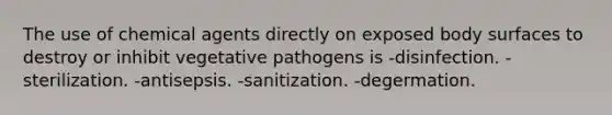 The use of chemical agents directly on exposed body surfaces to destroy or inhibit vegetative pathogens is -disinfection. -sterilization. -antisepsis. -sanitization. -degermation.