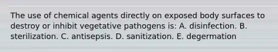 The use of chemical agents directly on exposed body surfaces to destroy or inhibit vegetative pathogens is: A. disinfection. B. sterilization. C. antisepsis. D. sanitization. E. degermation