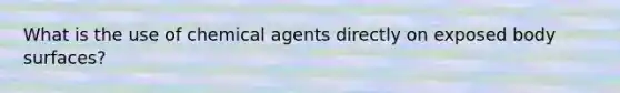 What is the use of chemical agents directly on exposed body surfaces?