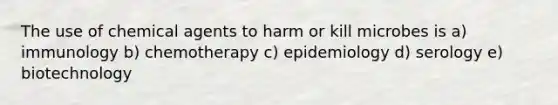 The use of chemical agents to harm or kill microbes is a) immunology b) chemotherapy c) epidemiology d) serology e) biotechnology