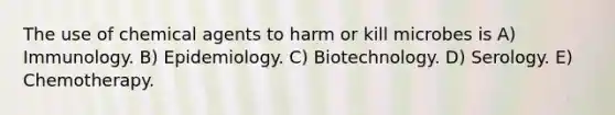 The use of chemical agents to harm or kill microbes is A) Immunology. B) Epidemiology. C) Biotechnology. D) Serology. E) Chemotherapy.