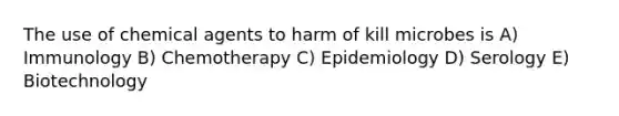 The use of chemical agents to harm of kill microbes is A) Immunology B) Chemotherapy C) Epidemiology D) Serology E) Biotechnology