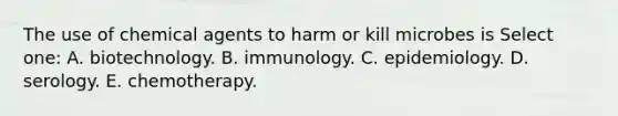 The use of chemical agents to harm or kill microbes is Select one: A. biotechnology. B. immunology. C. epidemiology. D. serology. E. chemotherapy.