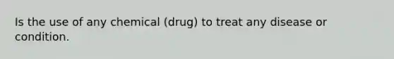 Is the use of any chemical (drug) to treat any disease or condition.