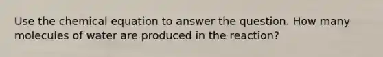 Use the chemical equation to answer the question. How many molecules of water are produced in the reaction?