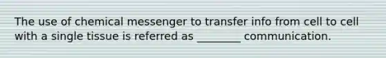 The use of chemical messenger to transfer info from cell to cell with a single tissue is referred as ________ communication.