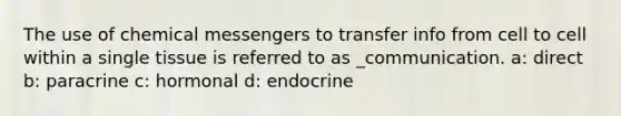 The use of chemical messengers to transfer info from cell to cell within a single tissue is referred to as _communication. a: direct b: paracrine c: hormonal d: endocrine