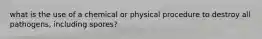 what is the use of a chemical or physical procedure to destroy all pathogens, including spores?