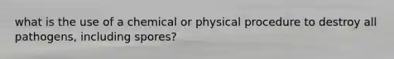 what is the use of a chemical or physical procedure to destroy all pathogens, including spores?