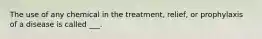 The use of any chemical in the treatment, relief, or prophylaxis of a disease is called ___.