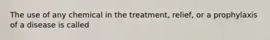 The use of any chemical in the treatment, relief, or a prophylaxis of a disease is called