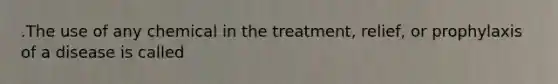 .The use of any chemical in the treatment, relief, or prophylaxis of a disease is called