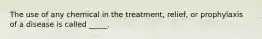 The use of any chemical in the treatment, relief, or prophylaxis of a disease is called _____.