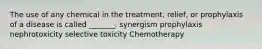 The use of any chemical in the treatment, relief, or prophylaxis of a disease is called _______. synergism prophylaxis nephrotoxicity selective toxicity Chemotherapy