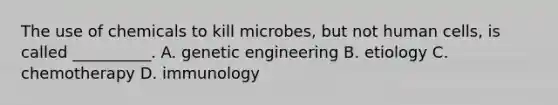 The use of chemicals to kill microbes, but not human cells, is called __________. A. genetic engineering B. etiology C. chemotherapy D. immunology