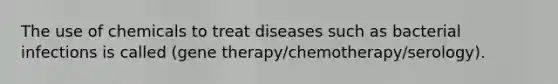 The use of chemicals to treat diseases such as bacterial infections is called (gene therapy/chemotherapy/serology).