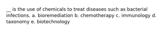 __ is the use of chemicals to treat diseases such as bacterial infections. a. bioremediation b. chemotherapy c. immunology d. taxonomy e. biotechnology