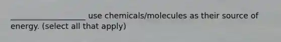 ___________________ use chemicals/molecules as their source of energy. (select all that apply)