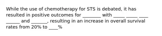 While the use of chemotherapy for STS is debated, it has resulted in positive outcomes for ________ with _____ _____ ____ ______ and _______, resulting in an increase in overall survival rates from 20% to ____%