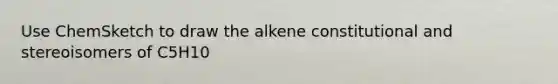 Use ChemSketch to draw the alkene constitutional and stereoisomers of C5H10