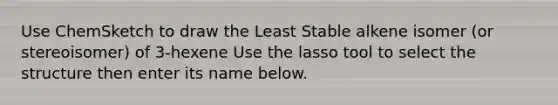 Use ChemSketch to draw the Least Stable alkene isomer (or stereoisomer) of 3-hexene Use the lasso tool to select the structure then enter its name below.