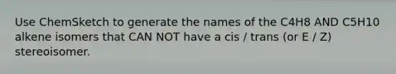 Use ChemSketch to generate the names of the C4H8 AND C5H10 alkene isomers that CAN NOT have a cis / trans (or E / Z) stereoisomer.