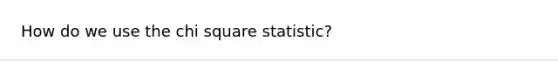 How do we use the chi square statistic?