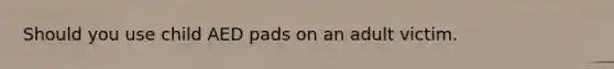 Should you use child AED pads on an adult victim.