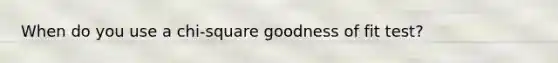When do you use a chi-square goodness of fit test?