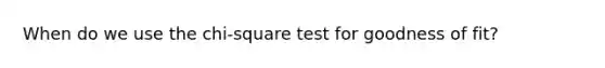 When do we use the chi-square test for goodness of fit?