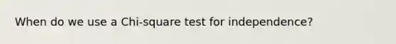 When do we use a Chi-square test for independence?