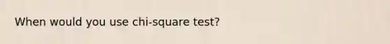 When would you use chi-square test?