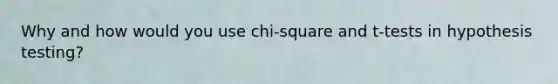 Why and how would you use chi-square and t-tests in hypothesis testing?