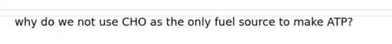 why do we not use CHO as the only fuel source to make ATP?