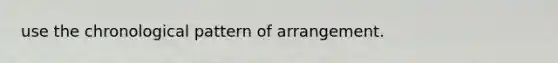 use the chronological pattern of arrangement.