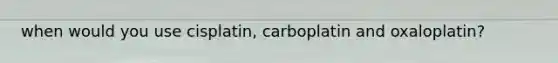 when would you use cisplatin, carboplatin and oxaloplatin?