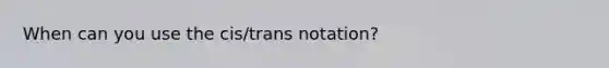 When can you use the cis/trans notation?