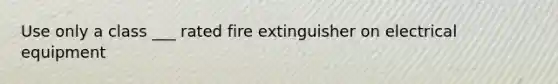 Use only a class ___ rated fire extinguisher on electrical equipment