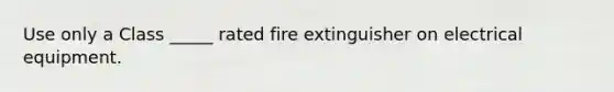 Use only a Class _____ rated fire extinguisher on electrical equipment.