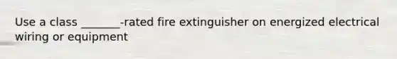 Use a class _______-rated fire extinguisher on energized electrical wiring or equipment