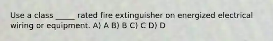Use a class _____ rated fire extinguisher on energized electrical wiring or equipment. A) A B) B C) C D) D