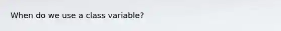 When do we use a class variable?