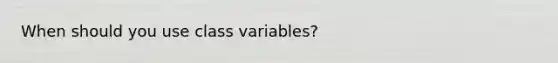 When should you use class variables?