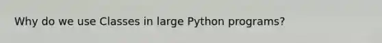 Why do we use Classes in large Python programs?