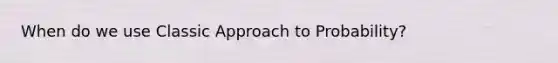 When do we use Classic Approach to Probability?