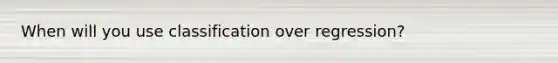 When will you use classification over regression?