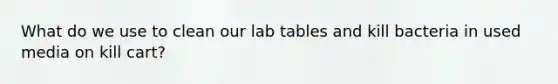 What do we use to clean our lab tables and kill bacteria in used media on kill cart?