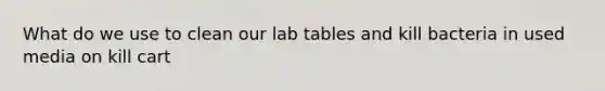 What do we use to clean our lab tables and kill bacteria in used media on kill cart