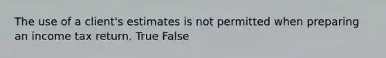 The use of a client's estimates is not permitted when preparing an income tax return. True False