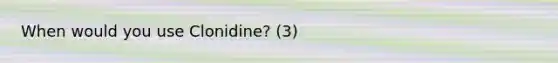 When would you use Clonidine? (3)